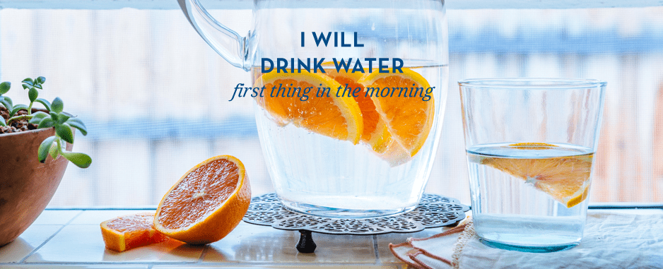 I will drink water first thing in the morning